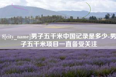 日照男子五千米中国记录是多少-男子五千米项目一直备受关注