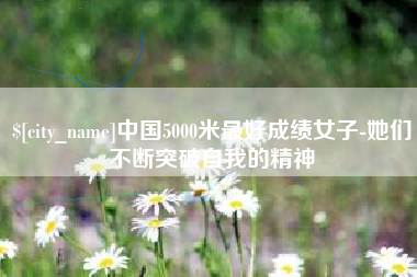 日照中国5000米最好成绩女子-她们不断突破自我的精神