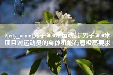 日照男子5000米运动员-男子5000米项目对运动员的身体机能有着极高要求