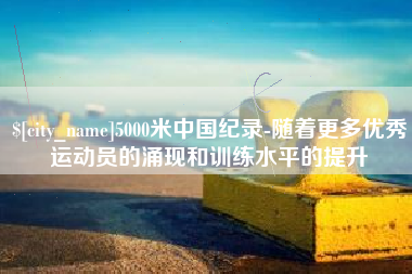 日照5000米中国纪录-随着更多优秀运动员的涌现和训练水平的提升