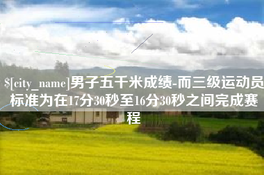 日照男子五千米成绩-而三级运动员标准为在17分30秒至16分30秒之间完成赛程
