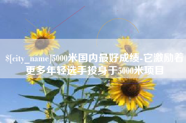 日照5000米国内最好成绩-它激励着更多年轻选手投身于5000米项目