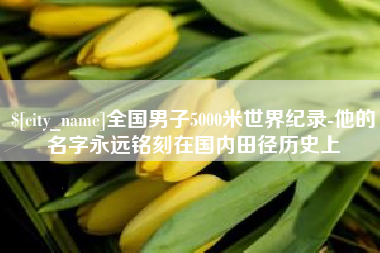 日照全国男子5000米世界纪录-他的名字永远铭刻在国内田径历史上