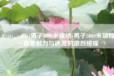 日照男子5000米成绩-男子5000米项目一直是耐力与速度的激烈碰撞