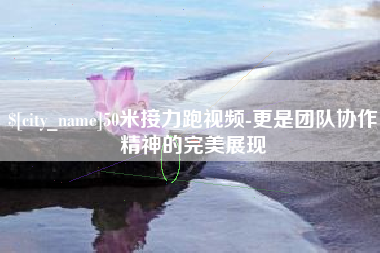 日照50米接力跑视频-更是团队协作精神的完美展现