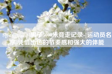 日照男子5000米竞走记录-[运动员名字]凭借出色的节奏感和强大的体能