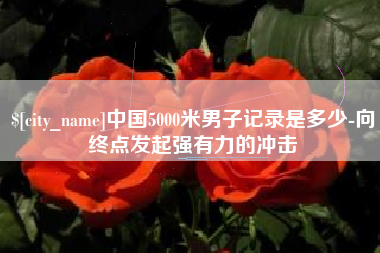 日照中国5000米男子记录是多少-向终点发起强有力的冲击