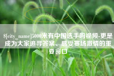 日照5000米有中国选手吗视频-更是成为大家追寻答案、感受赛场激情的重要窗口