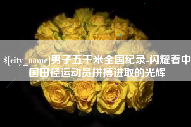 日照男子五千米全国纪录-闪耀着中国田径运动员拼搏进取的光辉