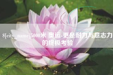 日照5000米 奥运-更是耐力与意志力的终极考验