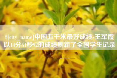 日照中国五千米最好成绩-王军霞以14分51秒92的成绩刷新了全国学生记录