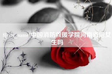 日照中国消防救援学院河南省招女生吗