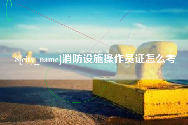 日照消防设施操作员证怎么考