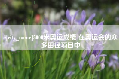 日照5000米奥运成绩-在奥运会的众多田径项目中