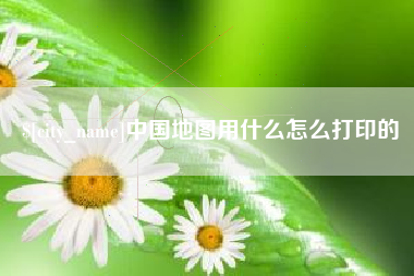 日照中国地图用什么怎么打印的