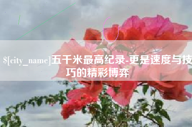 日照五千米最高纪录-更是速度与技巧的精彩博弈