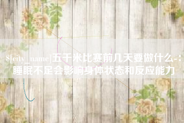 日照五千米比赛前几天要做什么-：睡眠不足会影响身体状态和反应能力