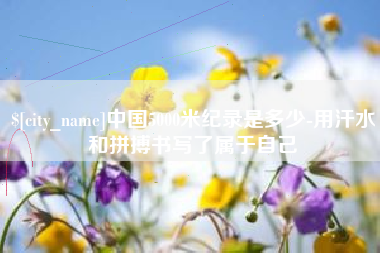 日照中国5000米纪录是多少-用汗水和拼搏书写了属于自己