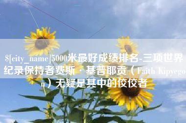日照5000米最好成绩排名-三项世界纪录保持者费斯·基普耶贡（Faith Kipyegon）无疑是其中的佼佼者