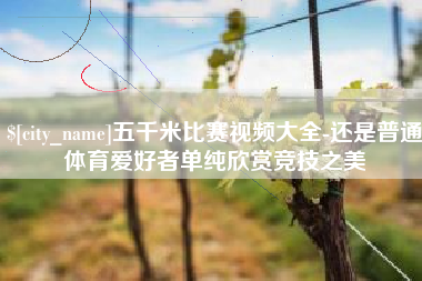 日照五千米比赛视频大全-还是普通体育爱好者单纯欣赏竞技之美