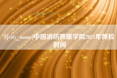 日照中国消防救援学院2021年体检时间