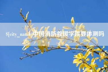 日照中国消防救援学院要体测吗