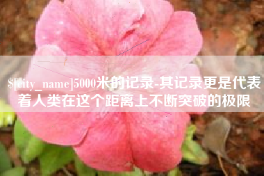 日照5000米的记录-其记录更是代表着人类在这个距离上不断突破的极限