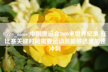日照中国奥运会5000米世界纪录-在比赛关键时刻需要运动员能够迅速加速冲刺