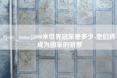 日照5000米世界冠军是多少-他们将成为国家的骄傲