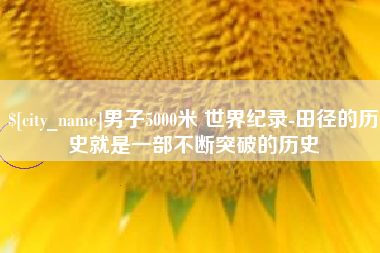 日照男子5000米 世界纪录-田径的历史就是一部不断突破的历史