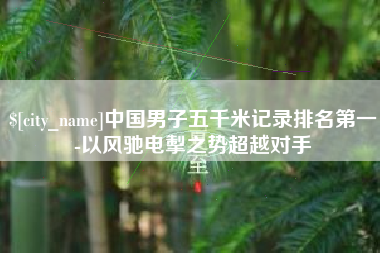 日照中国男子五千米记录排名第一-以风驰电掣之势超越对手