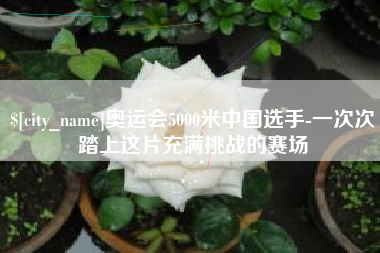 日照奥运会5000米中国选手-一次次踏上这片充满挑战的赛场