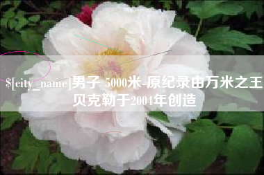 日照男子 5000米-原纪录由万米之王贝克勒于2004年创造