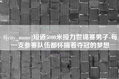日照短道5000米接力世锦赛男子-每一支参赛队伍都怀揣着夺冠的梦想