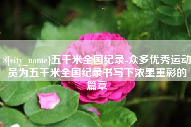 日照五千米全国纪录-众多优秀运动员为五千米全国纪录书写下浓墨重彩的篇章