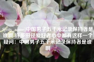 日照中国男子五千米记录保持者是谁啊-许多田径爱好者心中都有这样一个疑问：中国男子五千米记录保持者是谁啊
