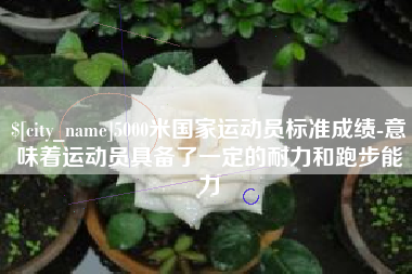 日照5000米国家运动员标准成绩-意味着运动员具备了一定的耐力和跑步能力