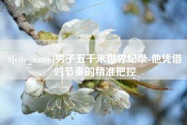 日照男子五千米世界纪录-他凭借对节奏的精准把控