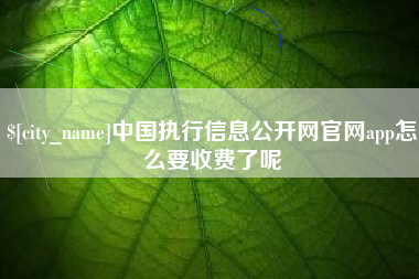 日照中国执行信息公开网官网app怎么要收费了呢