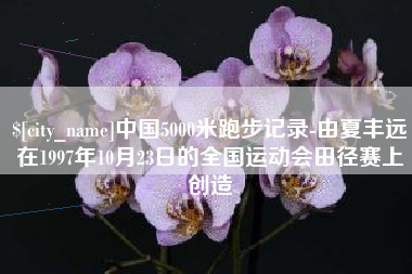 日照中国5000米跑步记录-由夏丰远在1997年10月23日的全国运动会田径赛上创造