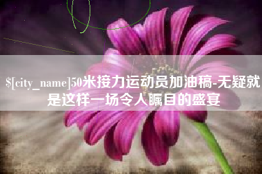 日照50米接力运动员加油稿-无疑就是这样一场令人瞩目的盛宴