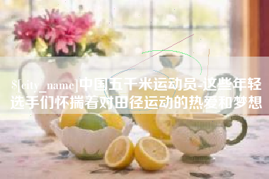 日照中国五千米运动员-这些年轻选手们怀揣着对田径运动的热爱和梦想