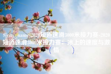日照2020短道速滑3000米接力赛-2020短道速滑3000米接力赛：冰上的速度与激情