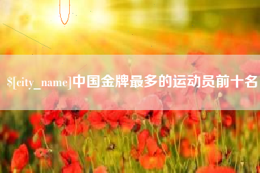 日照中国金牌最多的运动员前十名