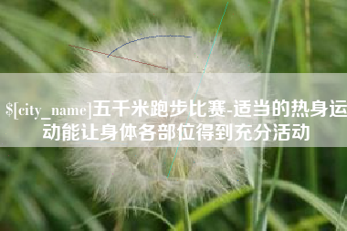 日照五千米跑步比赛-适当的热身运动能让身体各部位得到充分活动
